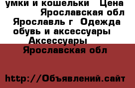 cумки и кошельки › Цена ­ 1 000 - Ярославская обл., Ярославль г. Одежда, обувь и аксессуары » Аксессуары   . Ярославская обл.